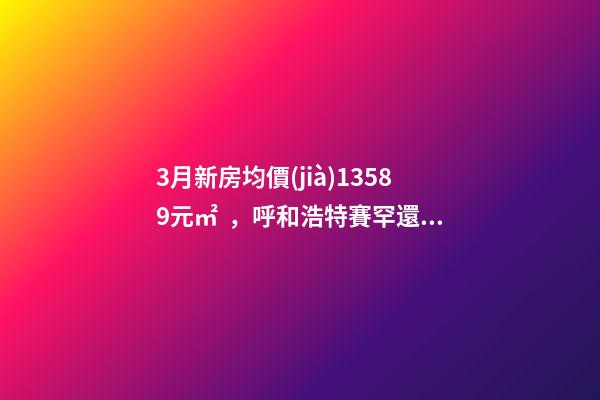 3月新房均價(jià)13589元/㎡，呼和浩特賽罕還適合投資嗎